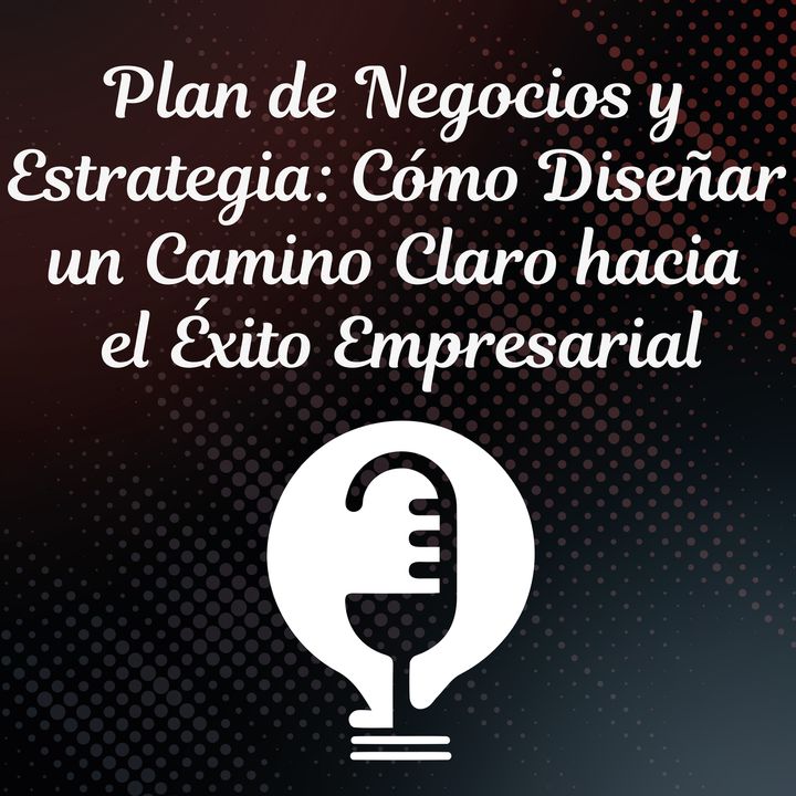 Ep.37 l Pt.1 - Plan de Negocios y Estrategia: Como Diseñar un Camino Claro hacia el Éxito Empresarial