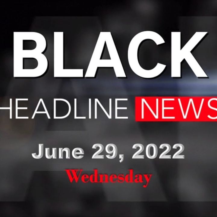 Black Headline News Briefs:  June 29, 2022