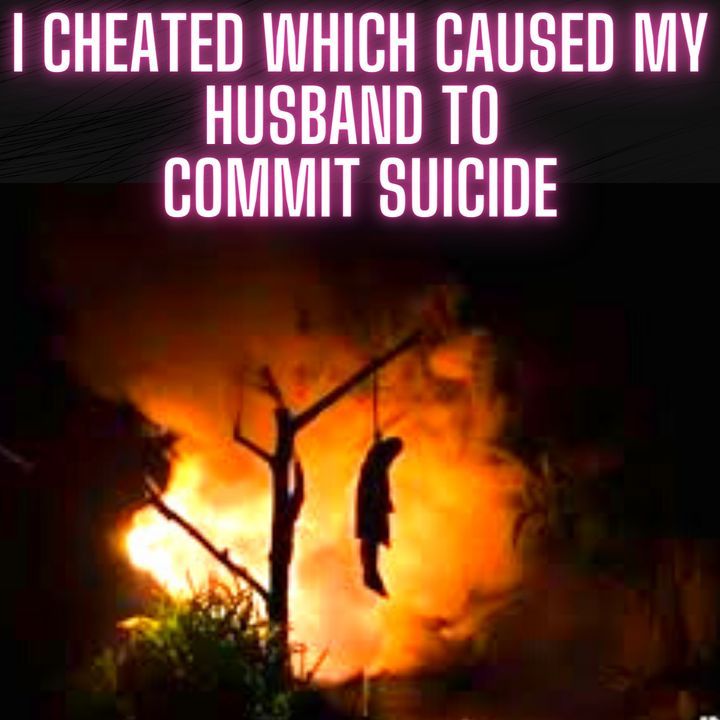 I cheated which caused my husband to commit suicide mere days after confronting me