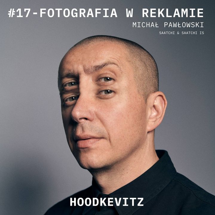 Podcast #17 - FOTOGRAFIA W REKLAMIE - Michał Pawłowski - Saatchi & Saatchi IS - rozmawia HOODKEVITZ