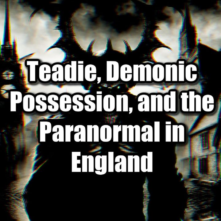 Episode 81: Teadie, Demonic Possession, and the Paranormal in England Part One