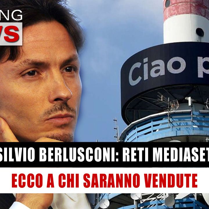 Silvio Berlusconi, Mediaset: Ecco A Chi Sarà Venduta! 