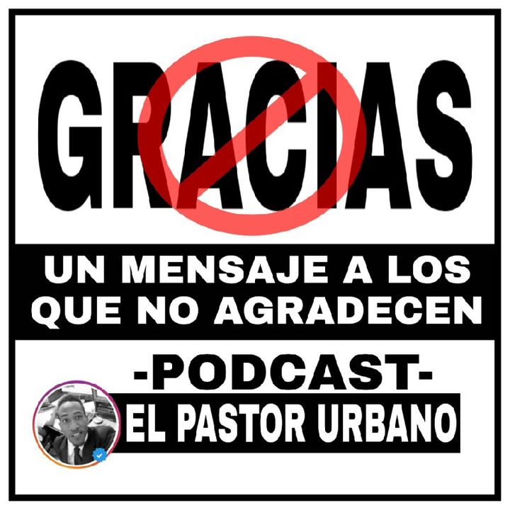 Un Mensaje A Los Que No Agradecen| El Pastor Urbano PODCAST