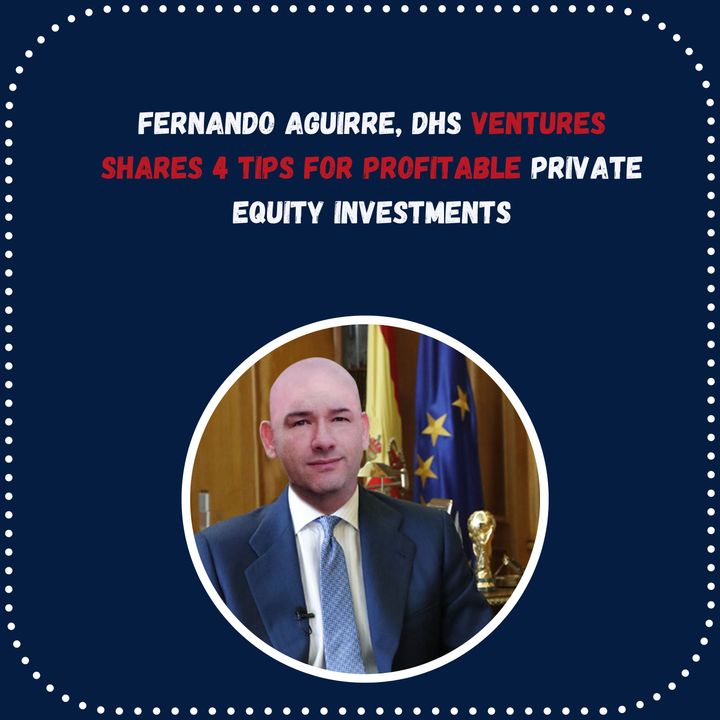 Fernando Aguirre, DHS Ventures Shares 4 Tips for Profitable Private Equity Investments